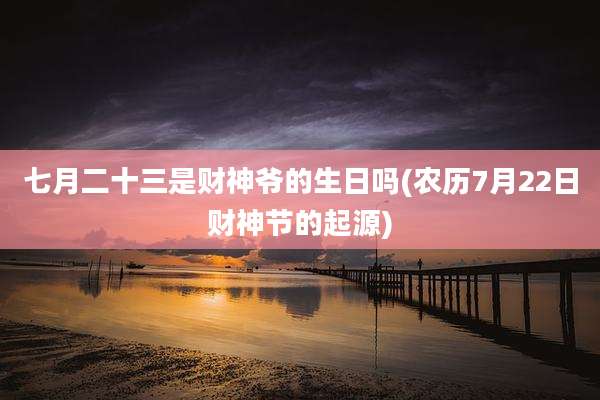 七月二十三是财神爷的生日吗(农历7月22日财神节的起源)