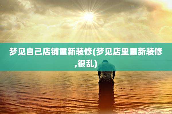 梦见自己店铺重新装修(梦见店里重新装修,很乱)