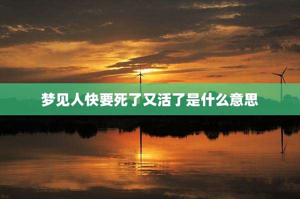 梦见人快要死了又活了是什么意思