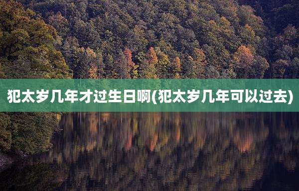 犯太岁几年才过生日啊(犯太岁几年可以过去)