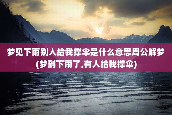 梦见下雨别人给我撑伞是什么意思周公解梦(梦到下雨了,有人给我撑伞)