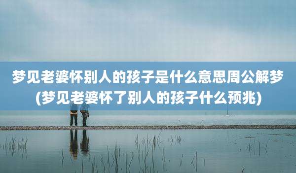 梦见老婆怀别人的孩子是什么意思周公解梦(梦见老婆怀了别人的孩子什么预兆)