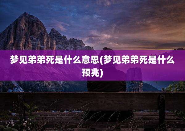 梦见弟弟死是什么意思(梦见弟弟死是什么预兆)