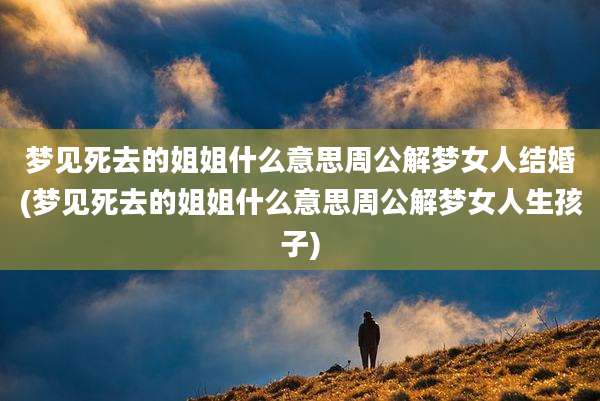 梦见死去的姐姐什么意思周公解梦女人结婚(梦见死去的姐姐什么意思周公解梦女人生孩子)