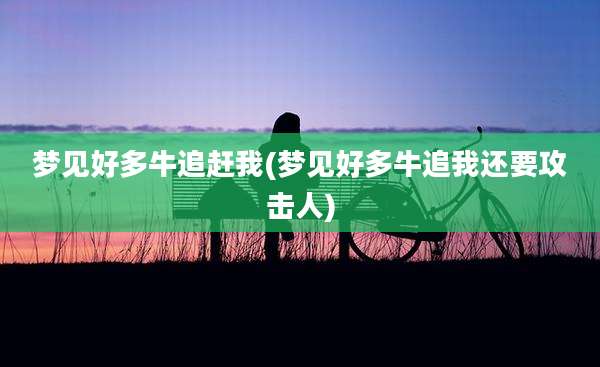梦见好多牛追赶我(梦见好多牛追我还要攻击人)