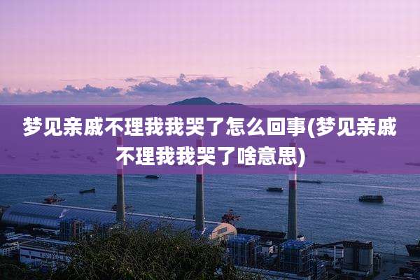 梦见亲戚不理我我哭了怎么回事(梦见亲戚不理我我哭了啥意思)