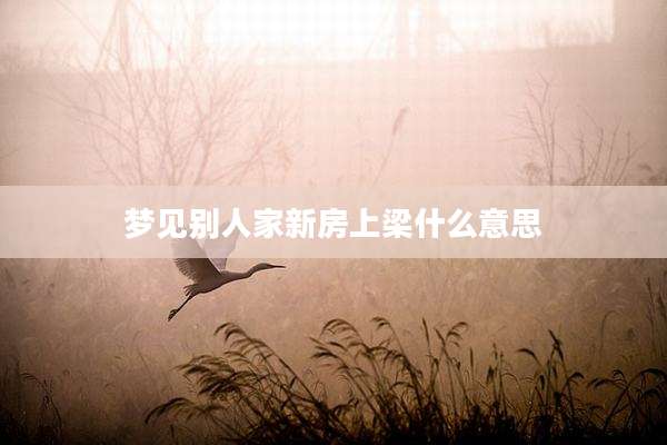 梦见别人家新房上梁什么意思