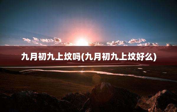 九月初九上坟吗(九月初九上坟好么)