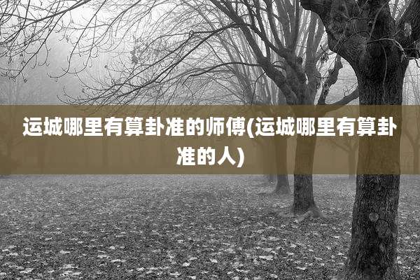 运城哪里有算卦准的师傅(运城哪里有算卦准的人)
