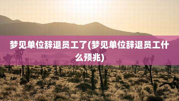 梦见单位辞退员工了(梦见单位辞退员工什么预兆)