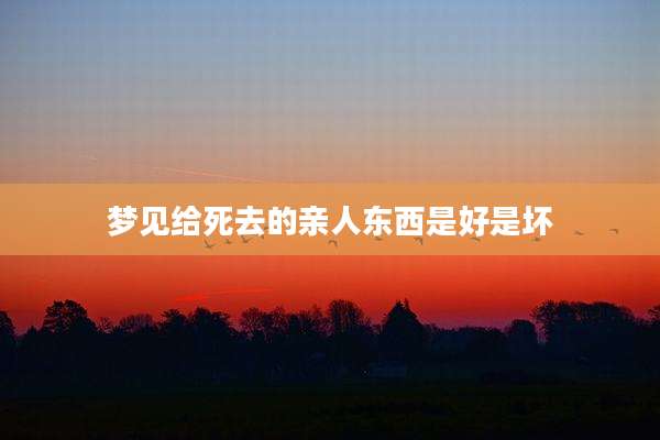 梦见给死去的亲人东西是好是坏