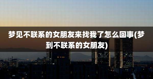 梦见不联系的女朋友来找我了怎么回事(梦到不联系的女朋友)