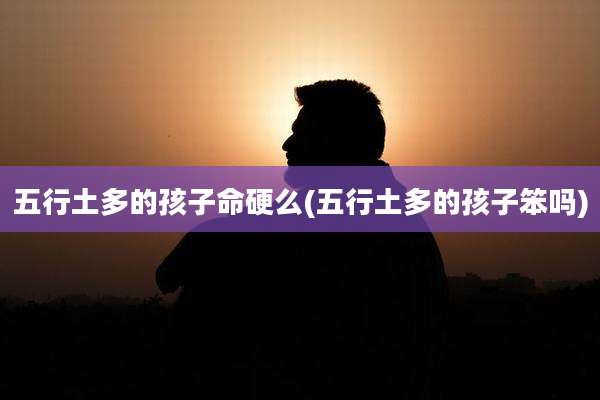 五行土多的孩子命硬么(五行土多的孩子笨吗)