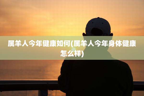 属羊人今年健康如何(属羊人今年身体健康怎么样)