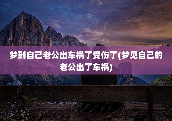 梦到自己老公出车祸了受伤了(梦见自己的老公出了车祸)