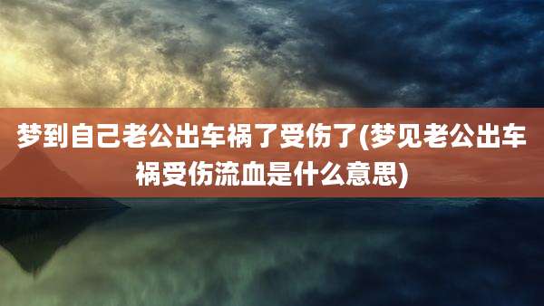 梦到自己老公出车祸了受伤了(梦见老公出车祸受伤流血是什么意思)