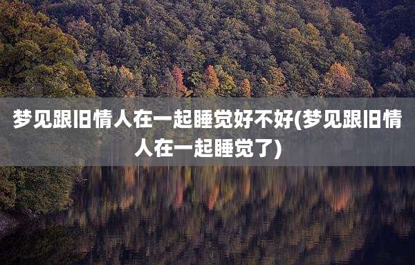 梦见跟旧情人在一起睡觉好不好(梦见跟旧情人在一起睡觉了)