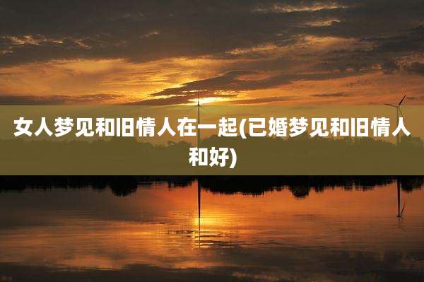 女人梦见和旧情人在一起(已婚梦见和旧情人和好)