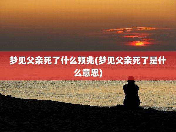 梦见父亲死了什么预兆(梦见父亲死了是什么意思)