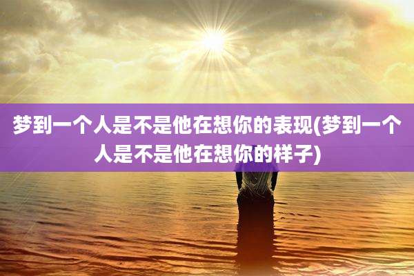梦到一个人是不是他在想你的表现(梦到一个人是不是他在想你的样子)