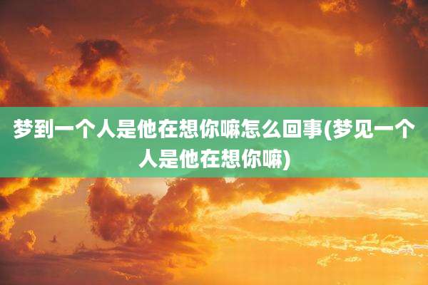 梦到一个人是他在想你嘛怎么回事(梦见一个人是他在想你嘛)