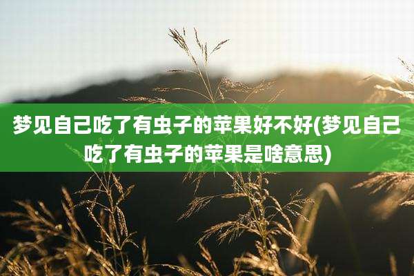 梦见自己吃了有虫子的苹果好不好(梦见自己吃了有虫子的苹果是啥意思)