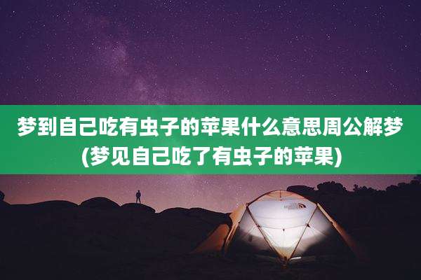 梦到自己吃有虫子的苹果什么意思周公解梦(梦见自己吃了有虫子的苹果)