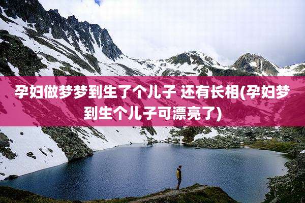 孕妇做梦梦到生了个儿子 还有长相(孕妇梦到生个儿子可漂亮了)