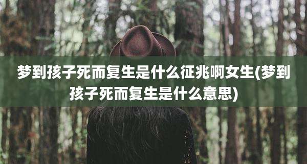 梦到孩子死而复生是什么征兆啊女生(梦到孩子死而复生是什么意思)