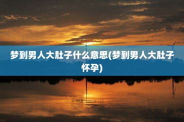 梦到男人大肚子什么意思(梦到男人大肚子怀孕)