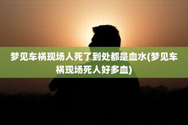 梦见车祸现场人死了到处都是血水(梦见车祸现场死人好多血)