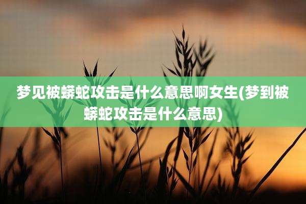 梦见被蟒蛇攻击是什么意思啊女生(梦到被蟒蛇攻击是什么意思)