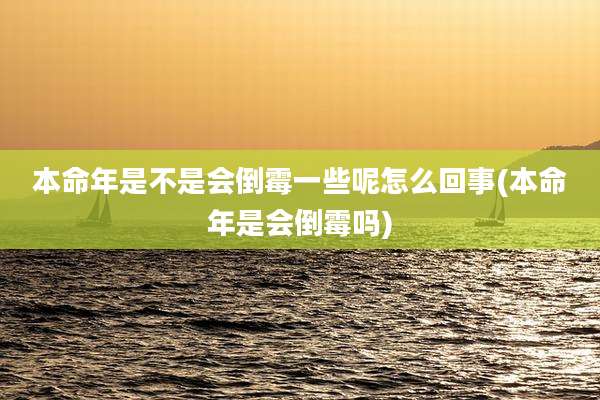 本命年是不是会倒霉一些呢怎么回事(本命年是会倒霉吗)