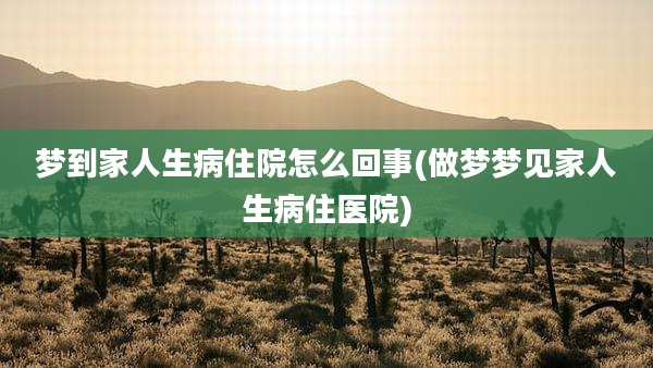 梦到家人生病住院怎么回事(做梦梦见家人生病住医院)