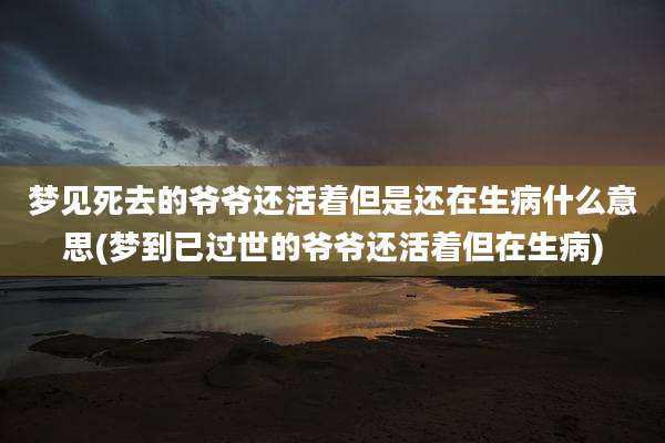 梦见死去的爷爷还活着但是还在生病什么意思(梦到已过世的爷爷还活着但在生病)