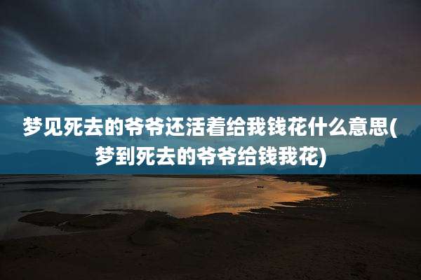 梦见死去的爷爷还活着给我钱花什么意思(梦到死去的爷爷给钱我花)