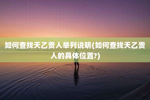 如何查找天乙贵人举列说明(如何查找天乙贵人的具***置?)