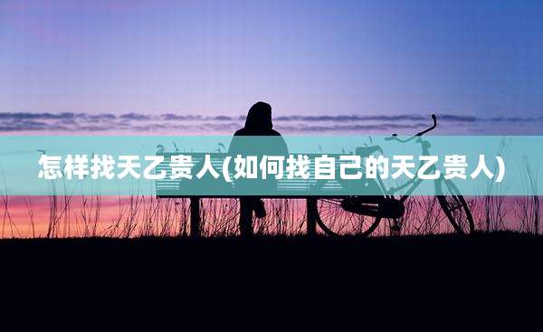 怎样找天乙贵人(如何找自己的天乙贵人)