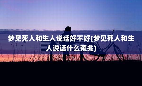 梦见死人和生人说话好不好(梦见死人和生人说话什么预兆)