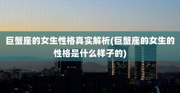 巨蟹座的女生性格真实解析(巨蟹座的女生的性格是什么样子的)