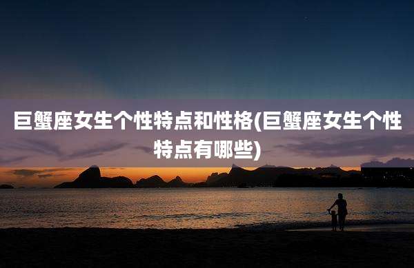 巨蟹座女生个性特点和性格(巨蟹座女生个性特点有哪些)