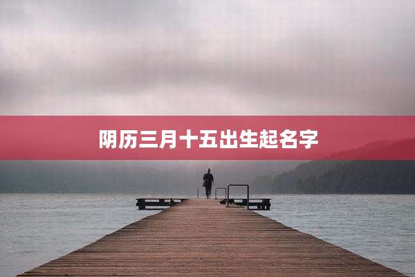 阴历三月十五出生起名字