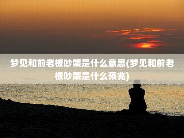 梦见和前老板吵架是什么意思(梦见和前老板吵架是什么预兆)