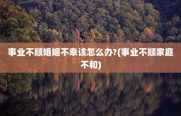 事业不顺婚姻不幸该怎么办?(事业不顺家庭不和)