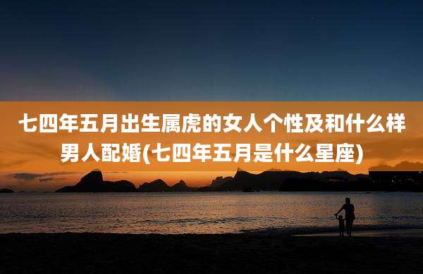七四年五月出生属虎的女人个性及和什么样男人配婚(七四年五月是什么星座)