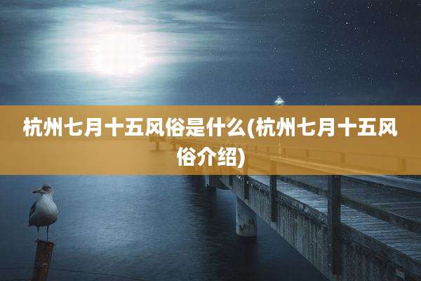 杭州七月十五风俗是什么(杭州七月十五风俗介绍)
