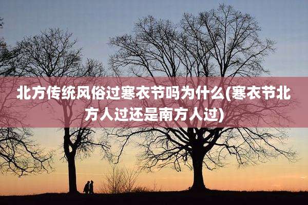 北方传统风俗过寒衣节吗为什么(寒衣节北方人过还是南方人过)