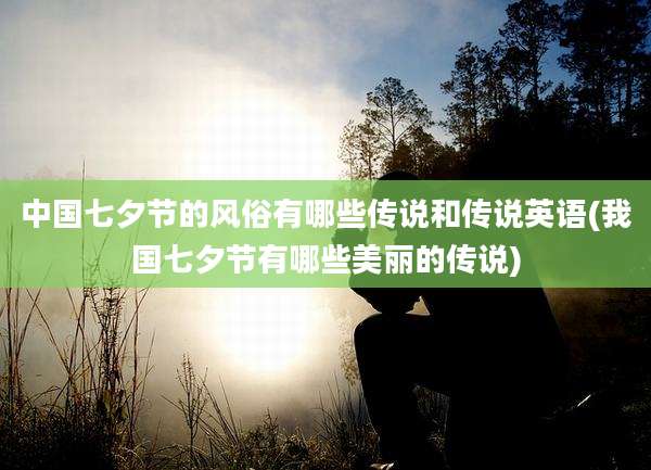中国七夕节的风俗有哪些传说和传说英语(我国七夕节有哪些美丽的传说)