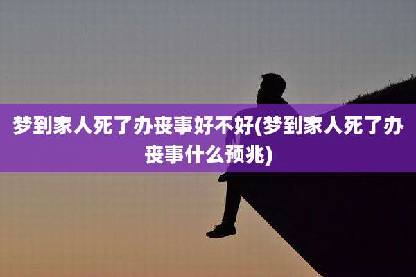 梦到家人死了办丧事好不好(梦到家人死了办丧事什么预兆)