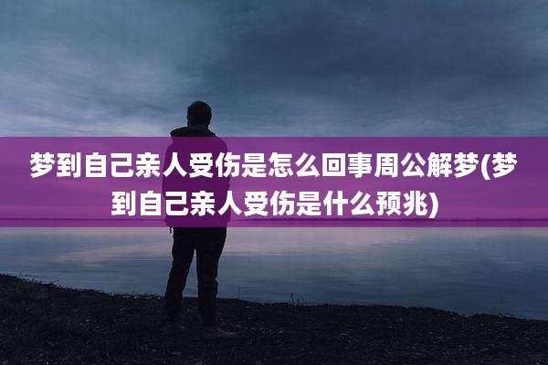 梦到自己亲人受伤是怎么回事周公解梦(梦到自己亲人受伤是什么预兆)